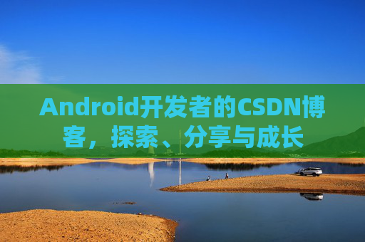 Android开发者的CSDN博客，探索、分享与成长