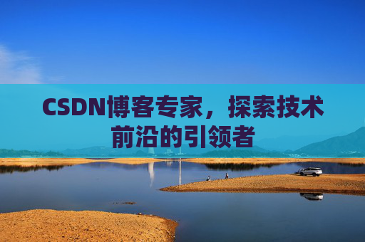 CSDN博客专家，探索技术前沿的引领者