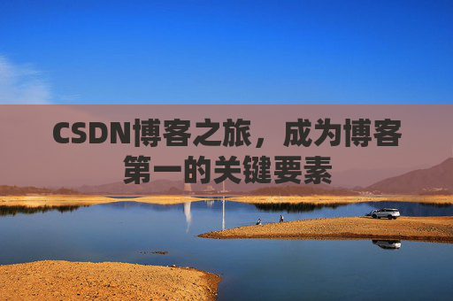 CSDN博客之旅,成为博客第一的关键要素 CSDN博客之旅,成为博客第一的关键要素